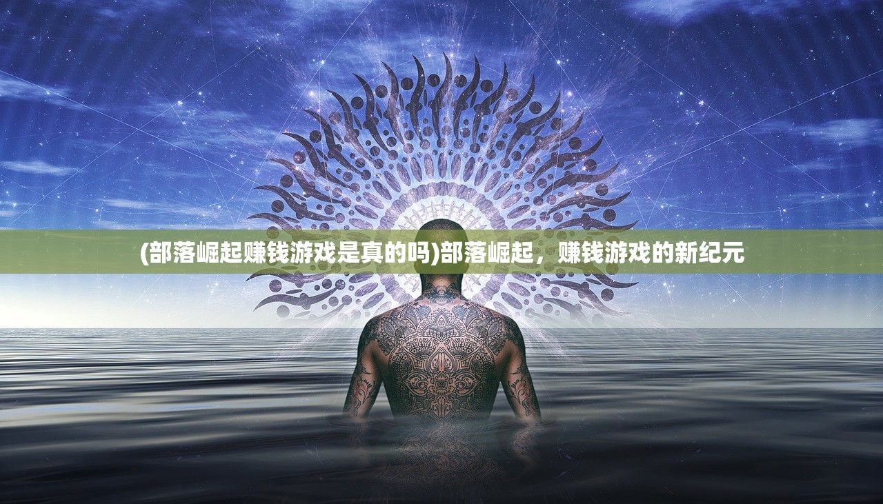 (部落崛起赚钱游戏是真的吗)部落崛起，赚钱游戏的新纪元