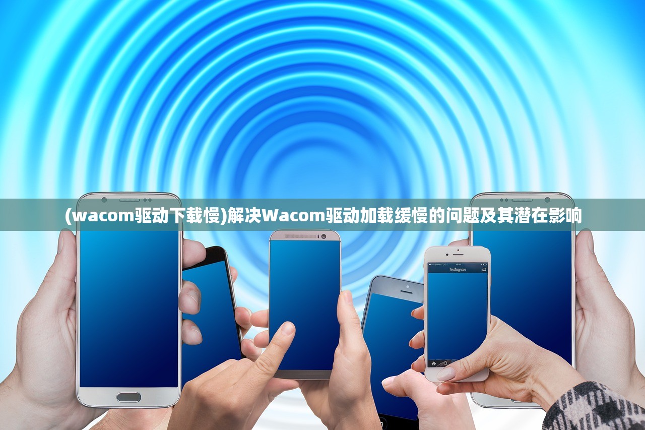 (wacom驱动下载慢)解决Wacom驱动加载缓慢的问题及其潜在影响