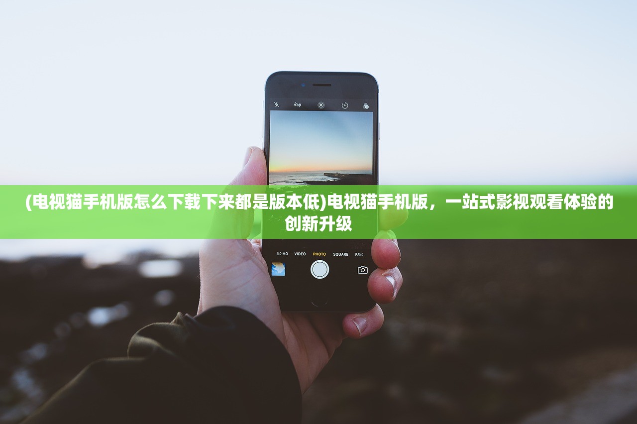 (电视猫手机版怎么下载下来都是版本低)电视猫手机版，一站式影视观看体验的创新升级