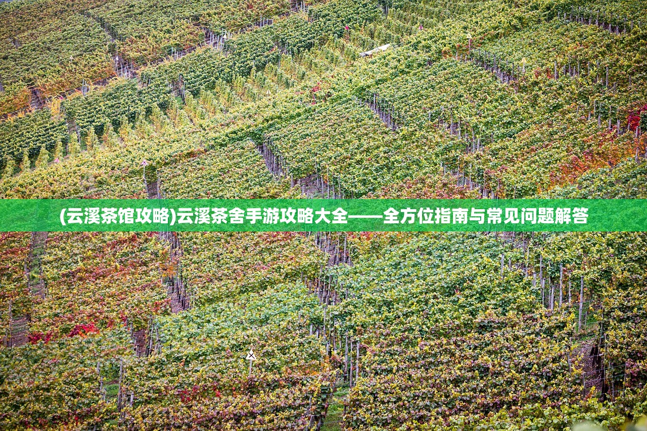 (云溪茶馆攻略)云溪茶舍手游攻略大全——全方位指南与常见问题解答