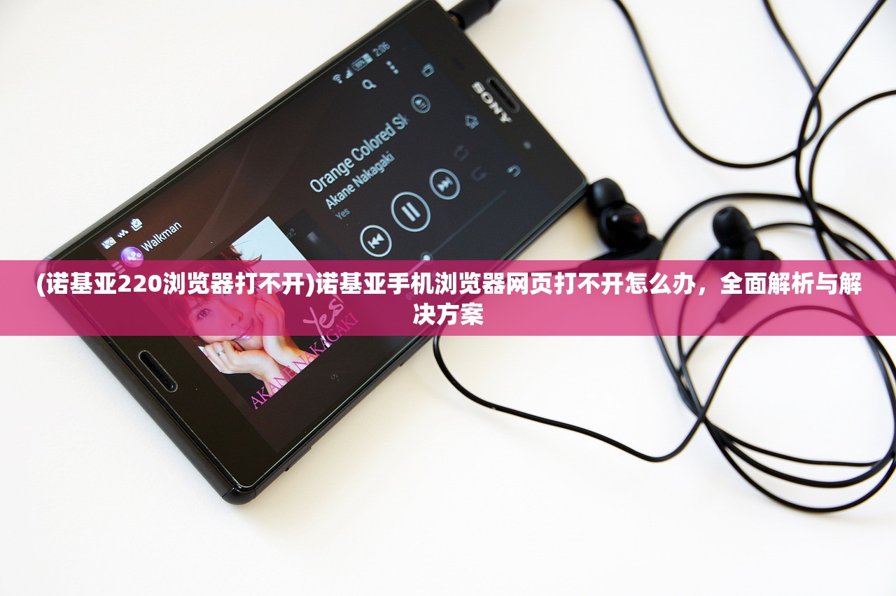 (诺基亚220浏览器打不开)诺基亚手机浏览器网页打不开怎么办，全面解析与解决方案