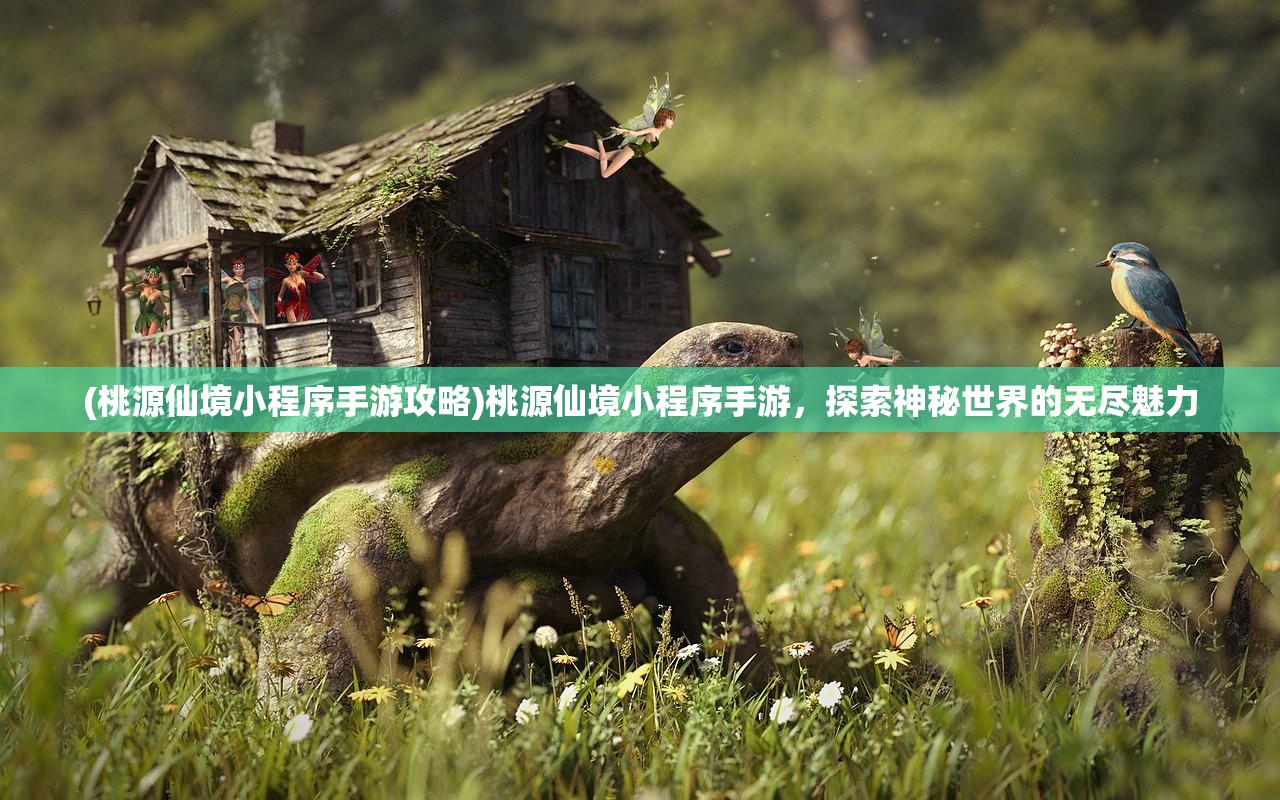 (桃源仙境小程序手游攻略)桃源仙境小程序手游，探索神秘世界的无尽魅力