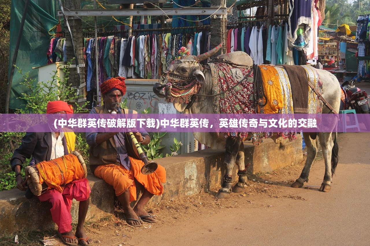 (中华群英传破解版下载)中华群英传，英雄传奇与文化的交融