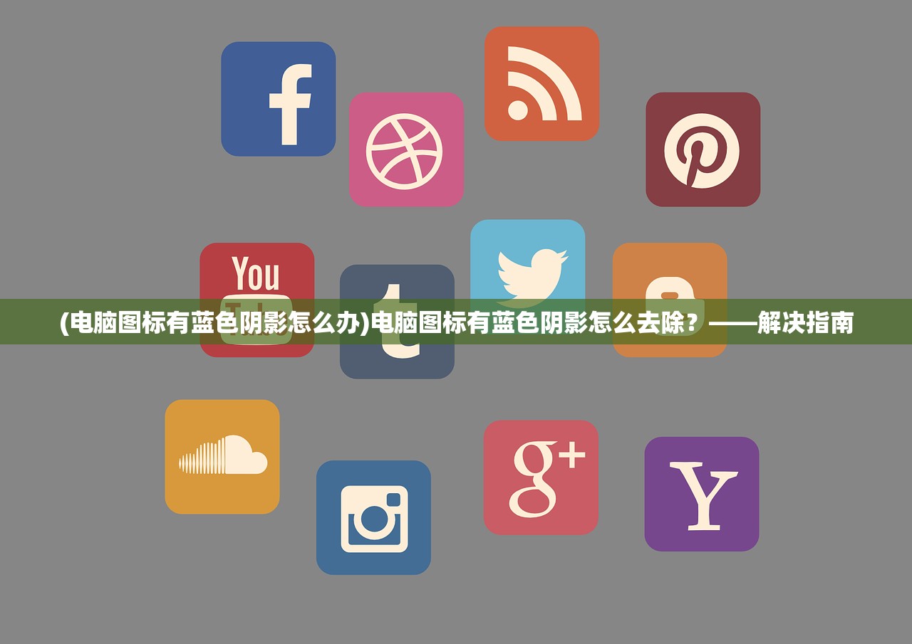 (电脑图标有蓝色阴影怎么办)电脑图标有蓝色阴影怎么去除？——解决指南