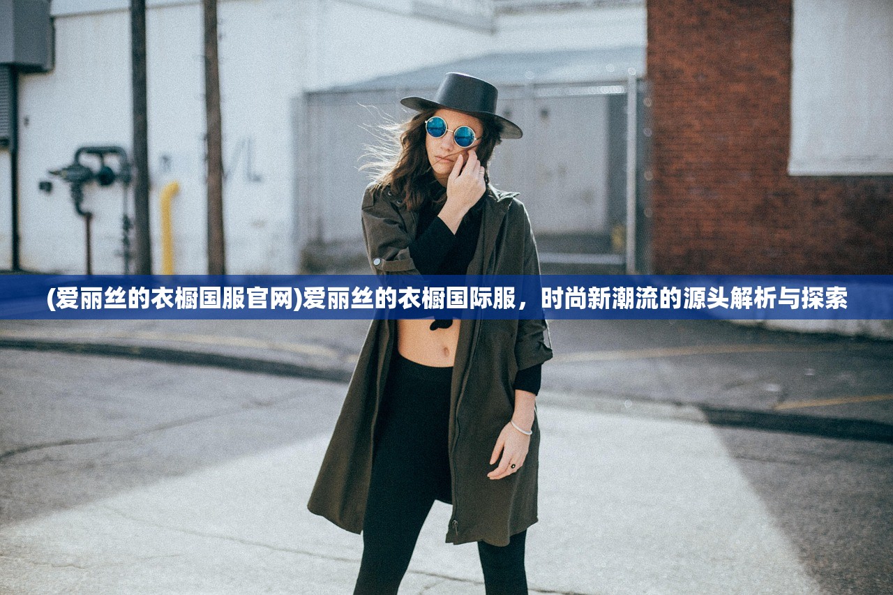 (爱丽丝的衣橱国服官网)爱丽丝的衣橱国际服，时尚新潮流的源头解析与探索