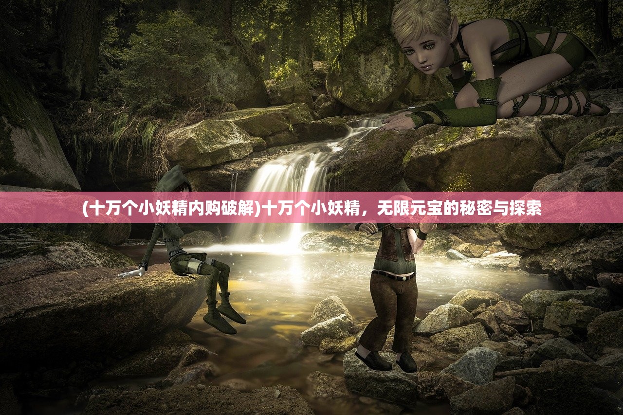 (十万个小妖精内购破解)十万个小妖精，无限元宝的秘密与探索