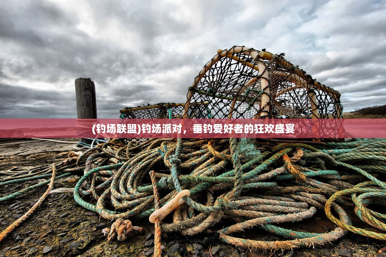 (钓场联盟)钓场派对，垂钓爱好者的狂欢盛宴