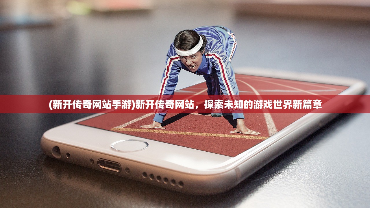 (新开传奇网站手游)新开传奇网站，探索未知的游戏世界新篇章