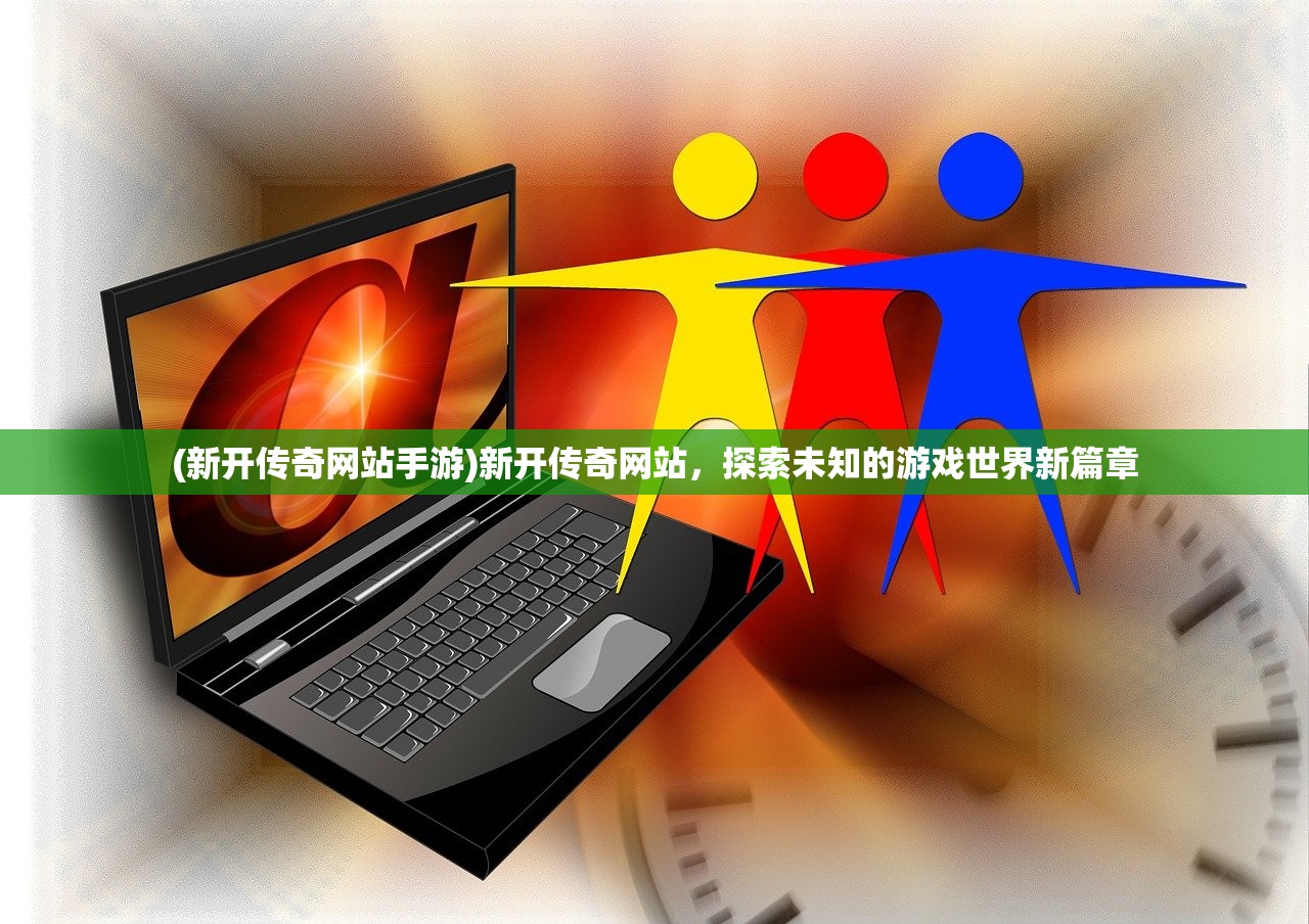 (新开传奇网站手游)新开传奇网站，探索未知的游戏世界新篇章