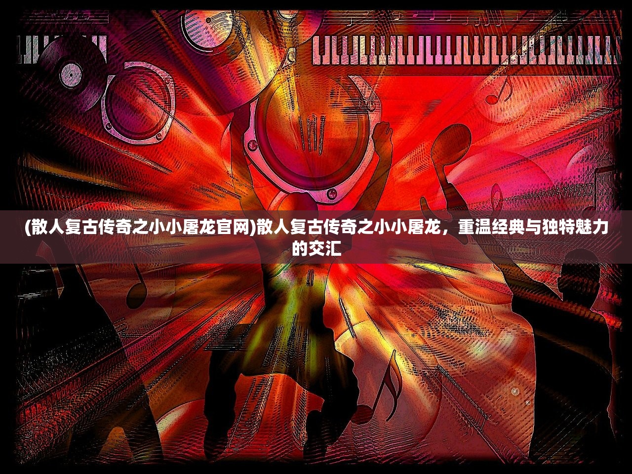 (散人复古传奇之小小屠龙官网)散人复古传奇之小小屠龙，重温经典与独特魅力的交汇