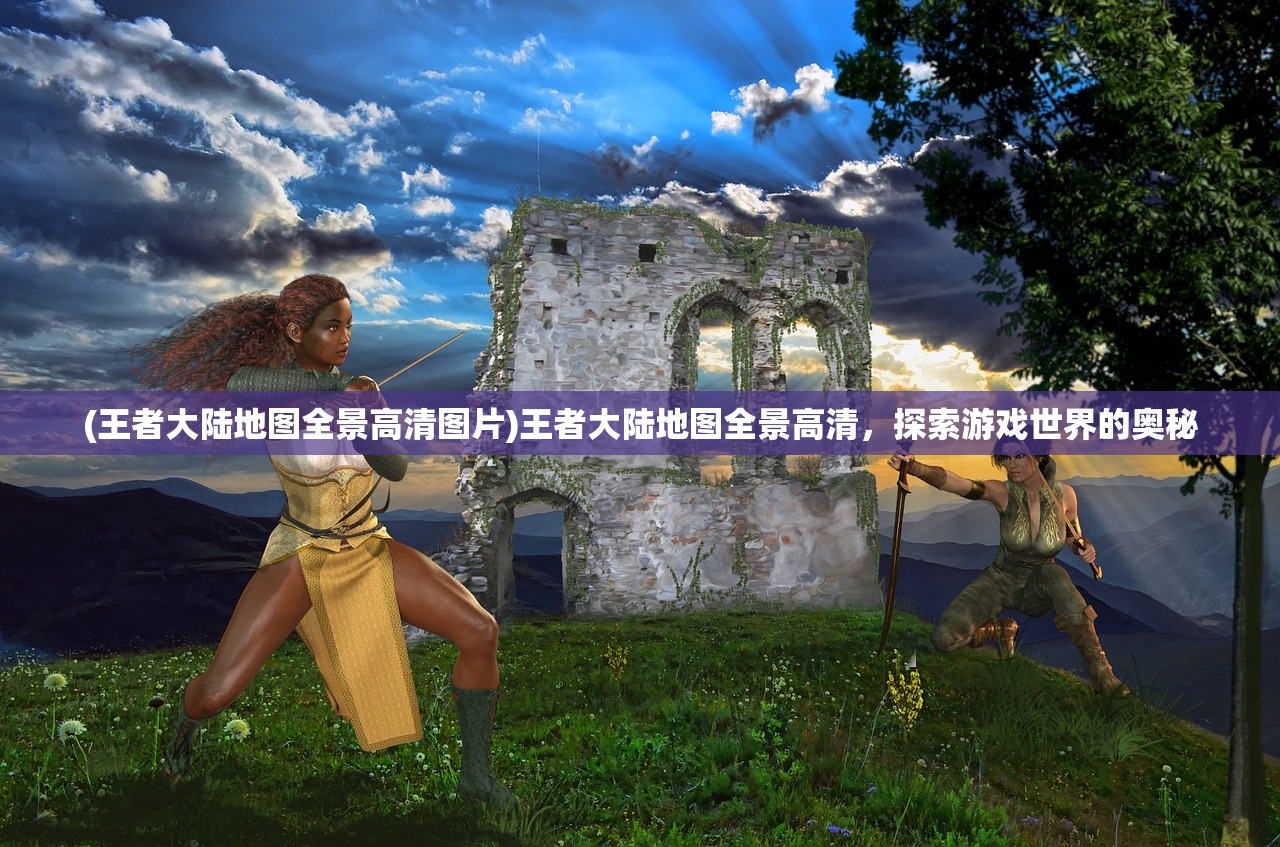 (王者大陆地图全景高清图片)王者大陆地图全景高清，探索游戏世界的奥秘