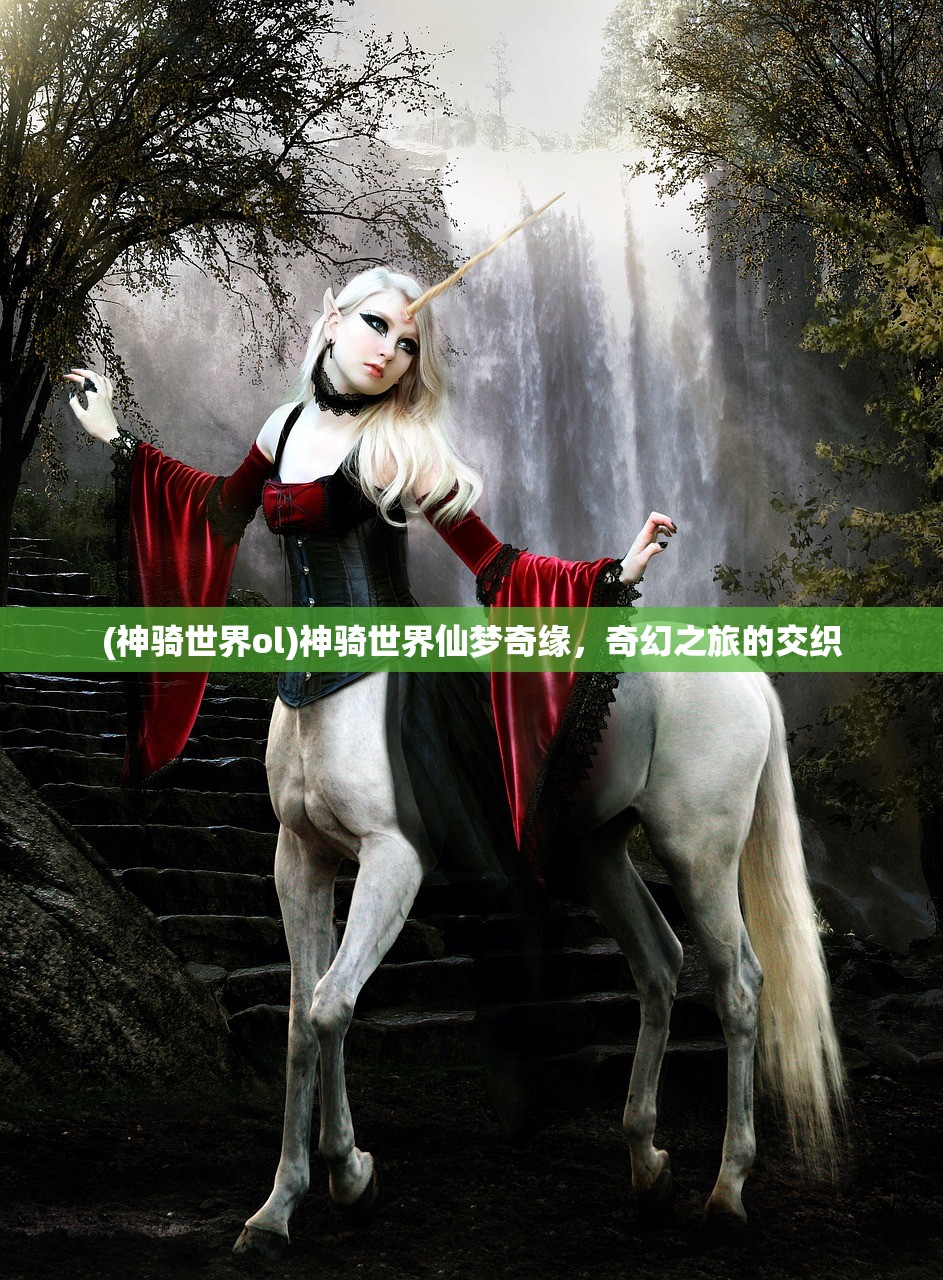 (神骑世界ol)神骑世界仙梦奇缘，奇幻之旅的交织
