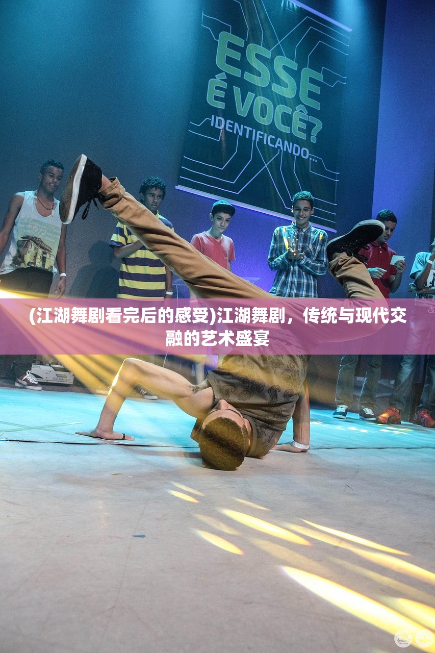 (江湖舞剧看完后的感受)江湖舞剧，传统与现代交融的艺术盛宴