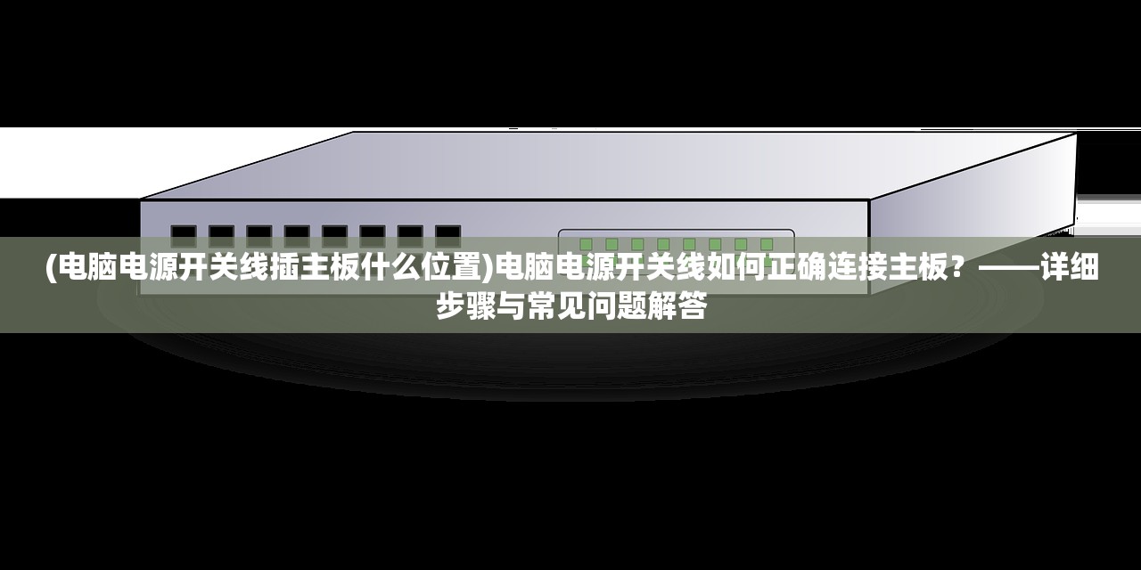 (电脑电源开关线插主板什么位置)电脑电源开关线如何正确连接主板？——详细步骤与常见问题解答