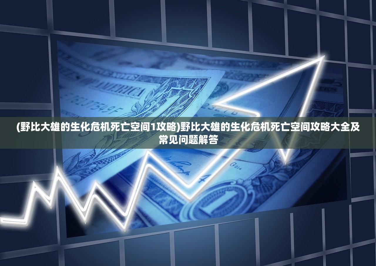 (野比大雄的生化危机死亡空间1攻略)野比大雄的生化危机死亡空间攻略大全及常见问题解答 (野比大雄的生化危机死亡空间1攻略)野比大雄的生化危机死亡空间攻略大全及常见问题解答