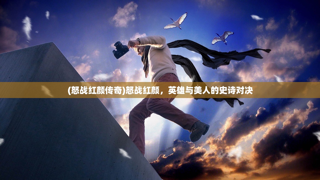 (怒战红颜传奇)怒战红颜,英雄与美人的史诗对决 (怒战红颜传奇)怒战红颜,英雄与美人的史诗对决