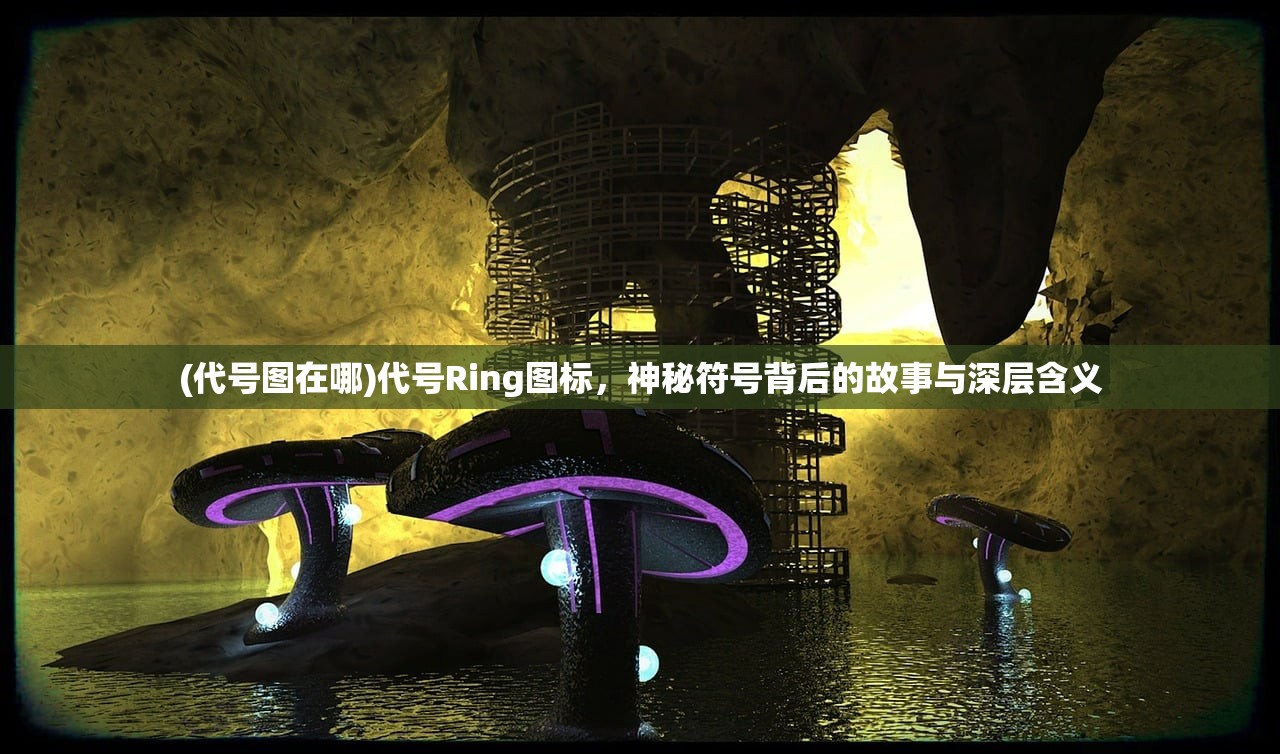 (代号图在哪)代号Ring图标,神秘符号背后的故事与深层含义 (代号图在哪)代号Ring图标,神秘符号背后的故事与深层含义