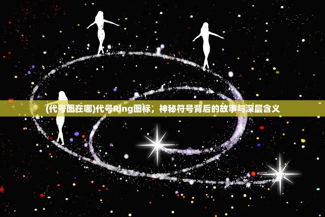 (代号图在哪)代号Ring图标,神秘符号背后的故事与深层含义 (代号图在哪)代号Ring图标,神秘符号背后的故事与深层含义