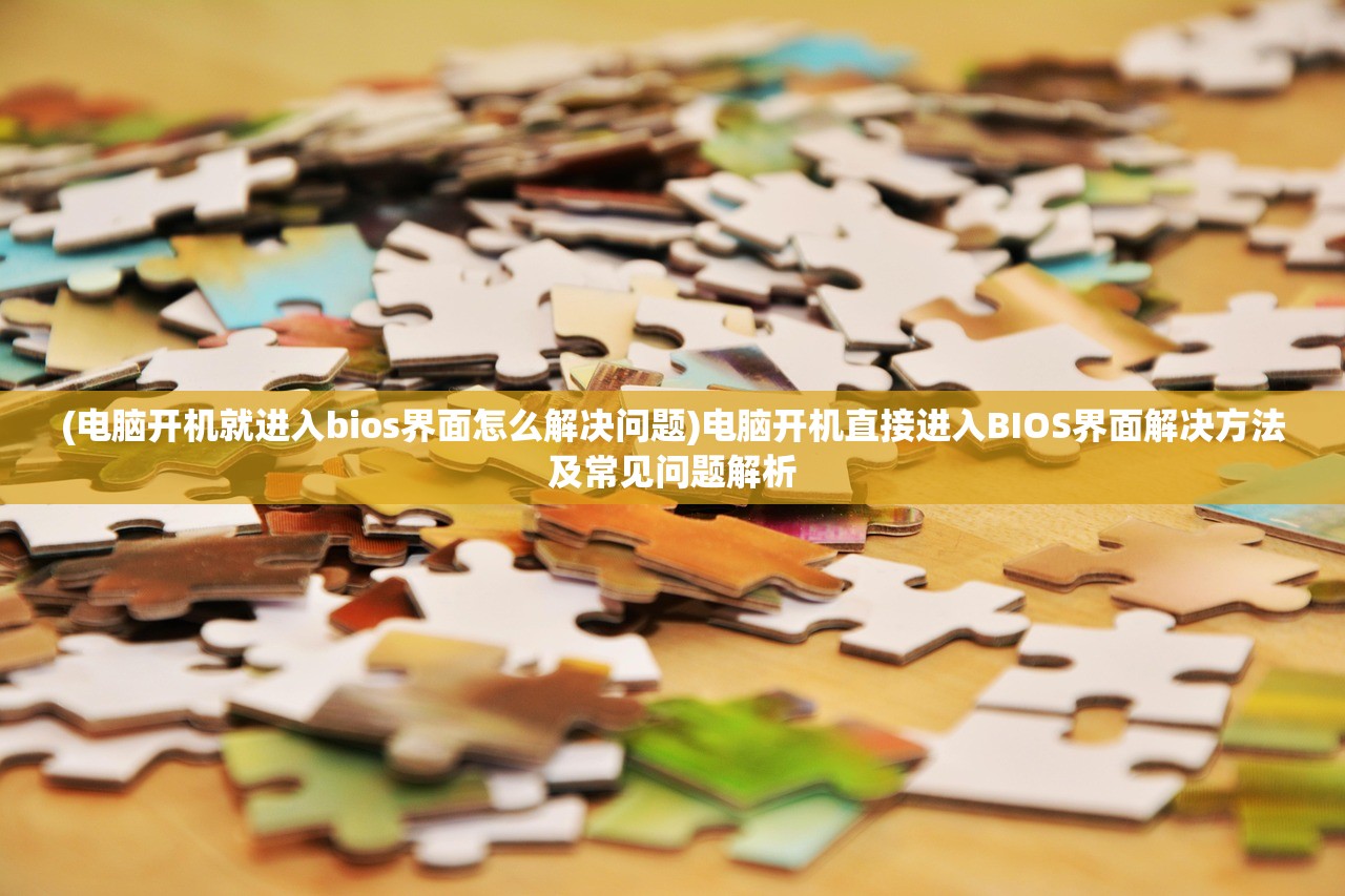 (电脑开机就进入bios界面怎么解决问题)电脑开机直接进入BIOS界面解决方法及常见问题解析 (电脑开机就进入bios界面怎么解决问题)电脑开机直接进入BIOS界面解决方法及常见问题解析