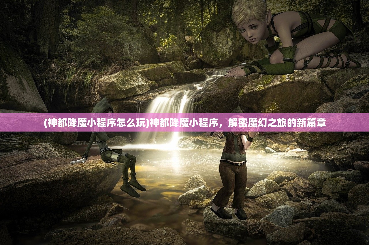 (神都降魔小程序怎么玩)神都降魔小程序，解密魔幻之旅的新篇章