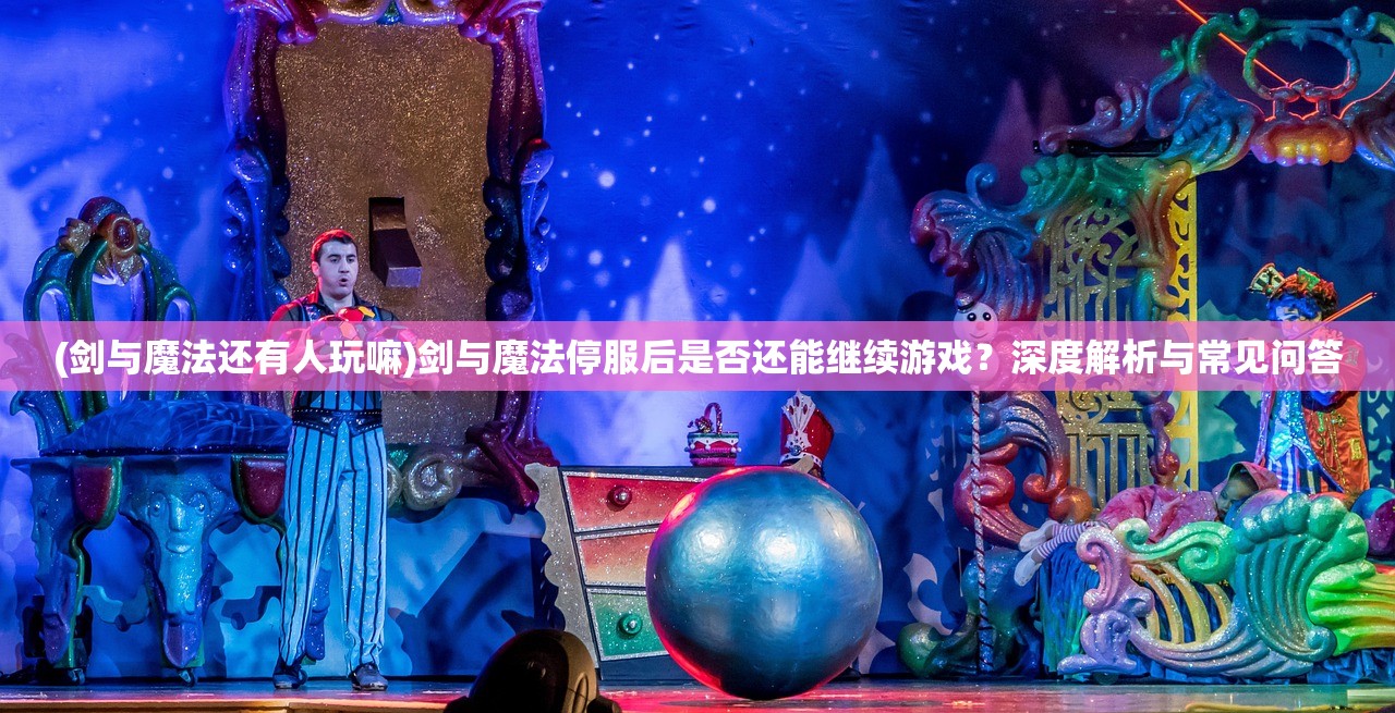 (剑与魔法还有人玩嘛)剑与魔法停服后是否还能继续游戏？深度解析与常见问答