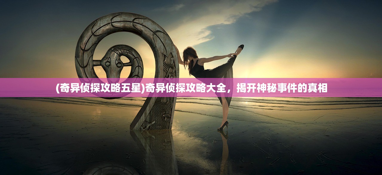 (奇异侦探攻略五星)奇异侦探攻略大全，揭开神秘事件的真相