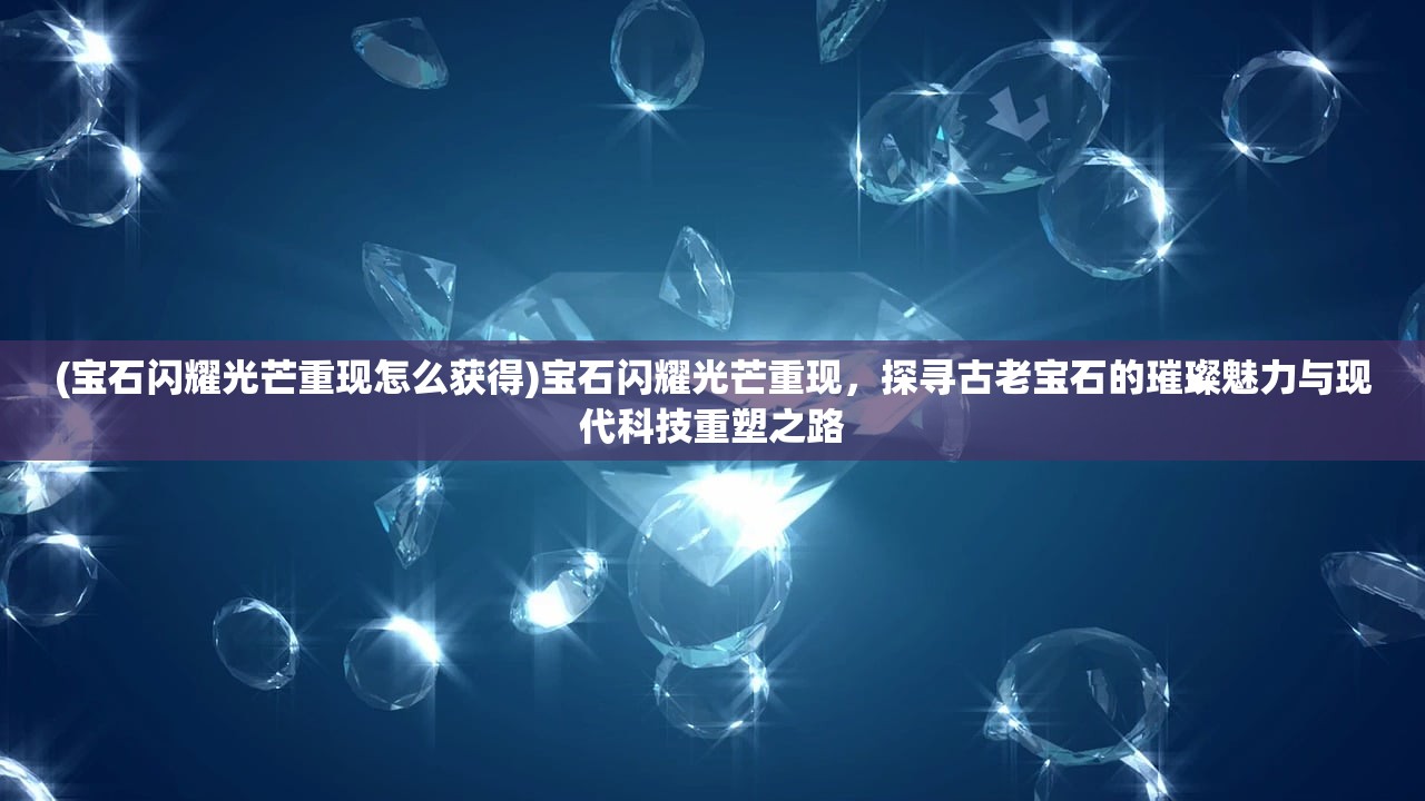 (宝石闪耀光芒重现怎么获得)宝石闪耀光芒重现，探寻古老宝石的璀璨魅力与现代科技重塑之路
