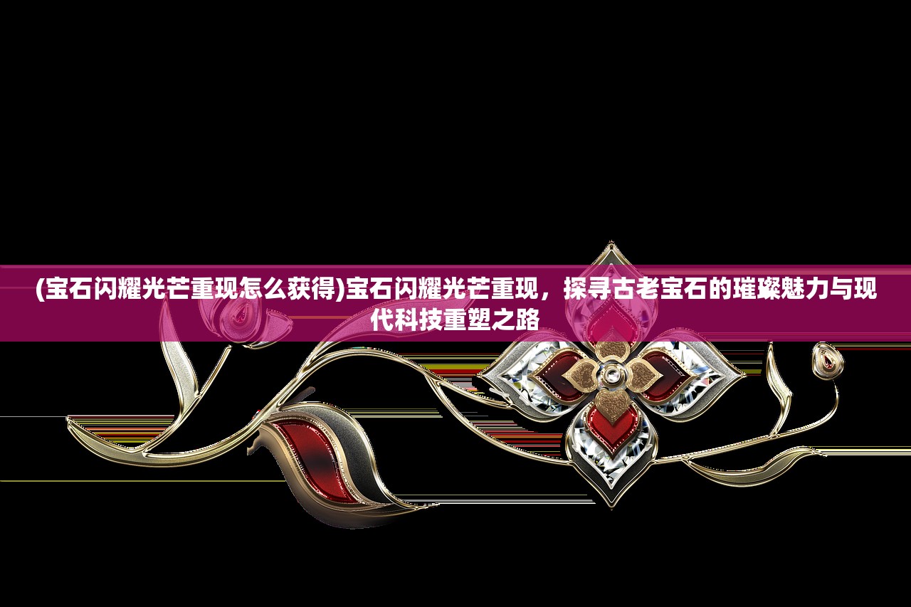 (宝石闪耀光芒重现怎么获得)宝石闪耀光芒重现，探寻古老宝石的璀璨魅力与现代科技重塑之路