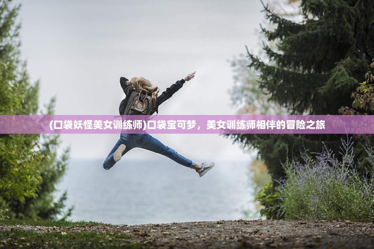 (口袋妖怪美女训练师)口袋宝可梦，美女训练师相伴的冒险之旅