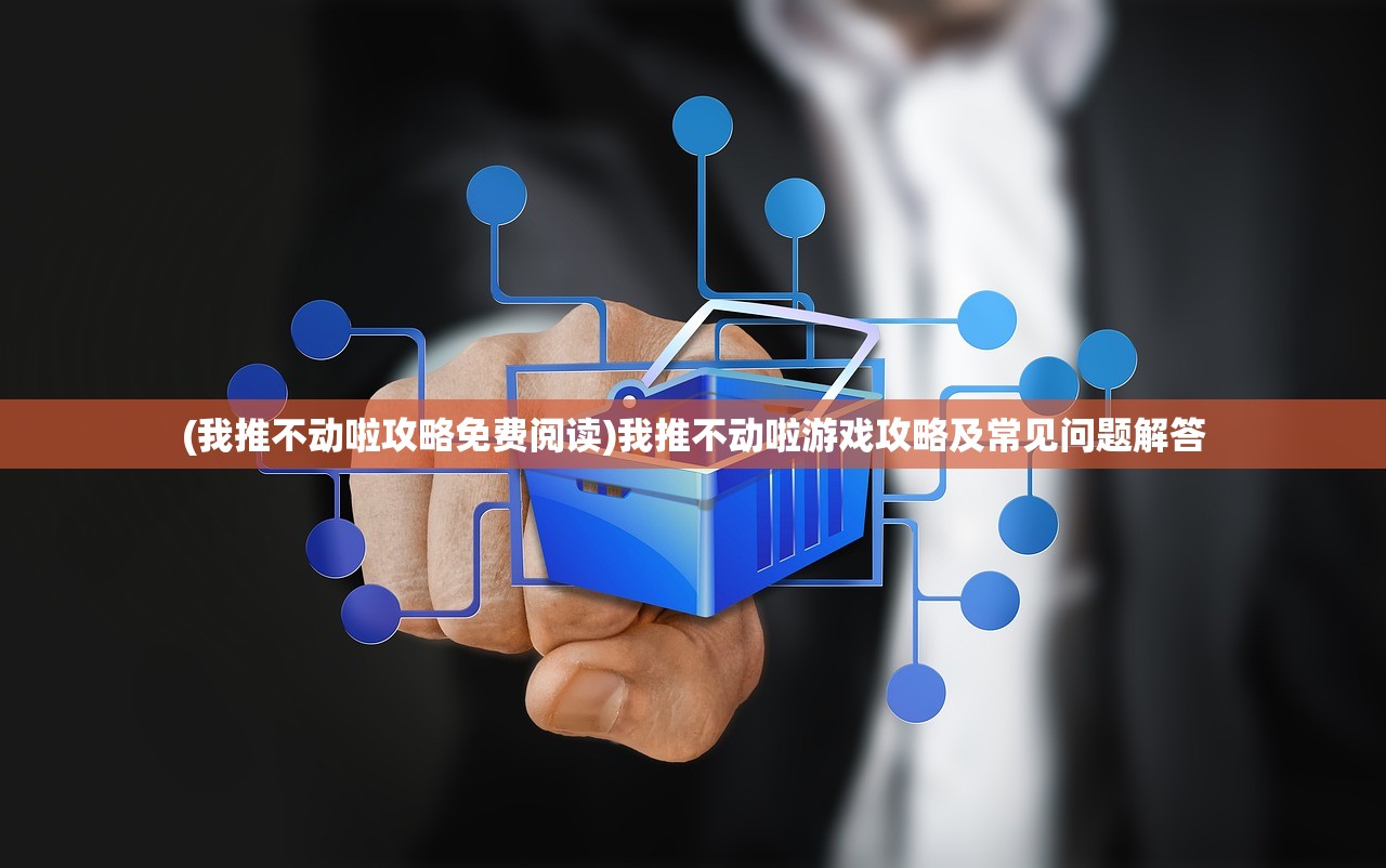 (我推不动啦攻略免费阅读)我推不动啦游戏攻略及常见问题解答