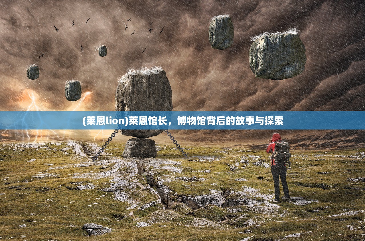 (莱恩lion)莱恩馆长，博物馆背后的故事与探索