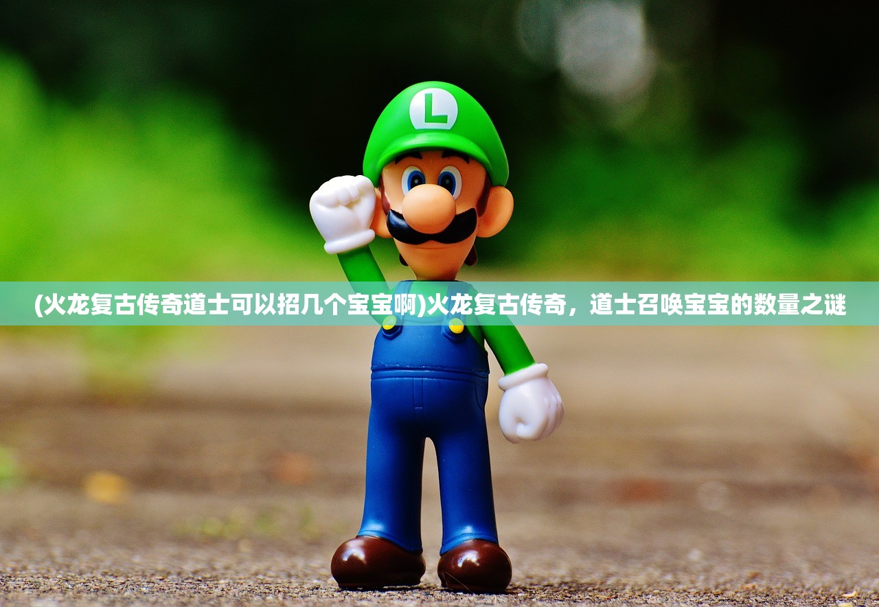 (火龙复古传奇道士可以招几个宝宝啊)火龙复古传奇，道士召唤宝宝的数量之谜