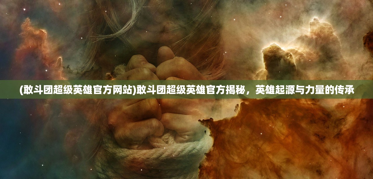 (敢斗团超级英雄官方网站)敢斗团超级英雄官方揭秘，英雄起源与力量的传承