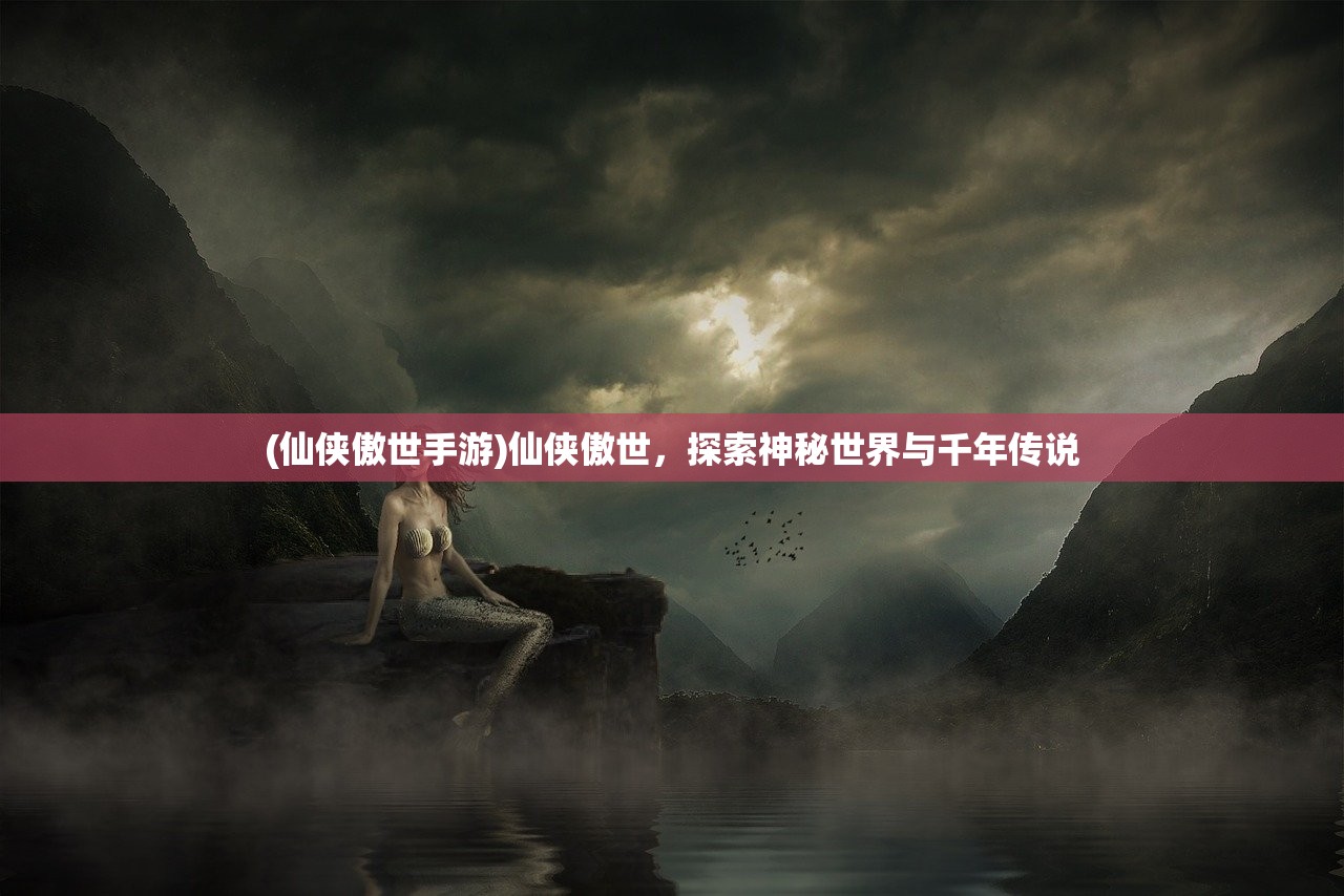 (仙侠傲世手游)仙侠傲世，探索神秘世界与千年传说