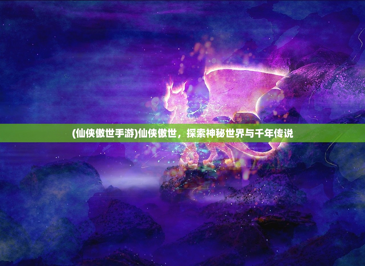 (仙侠傲世手游)仙侠傲世，探索神秘世界与千年传说