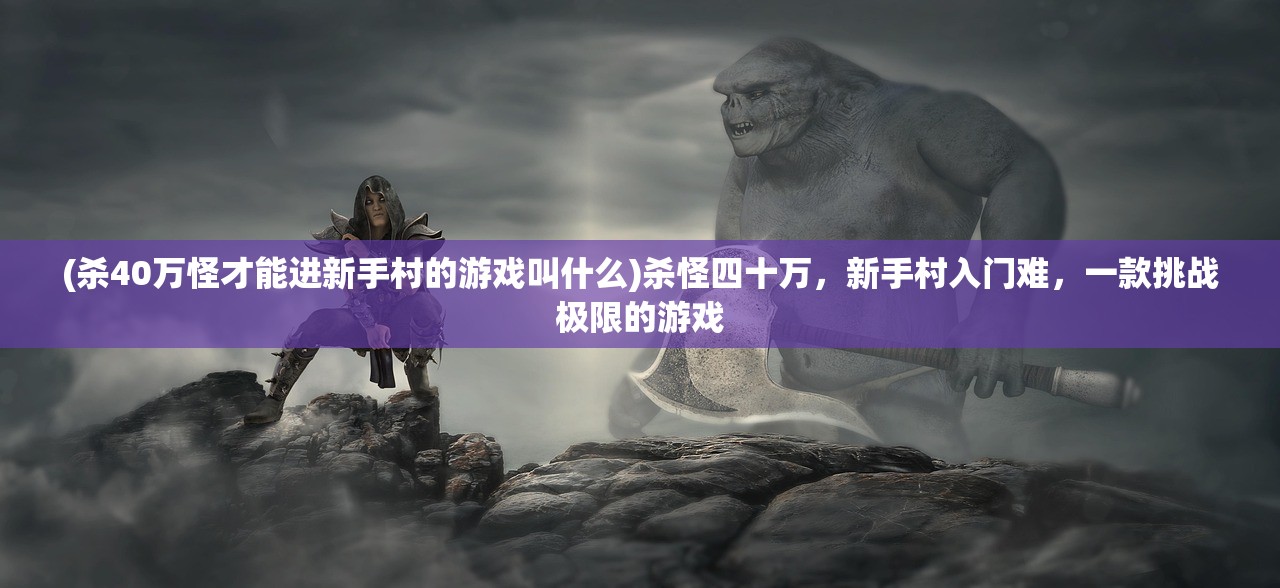 (杀40万怪才能进新手村的游戏叫什么)杀怪四十万，新手村入门难，一款挑战极限的游戏