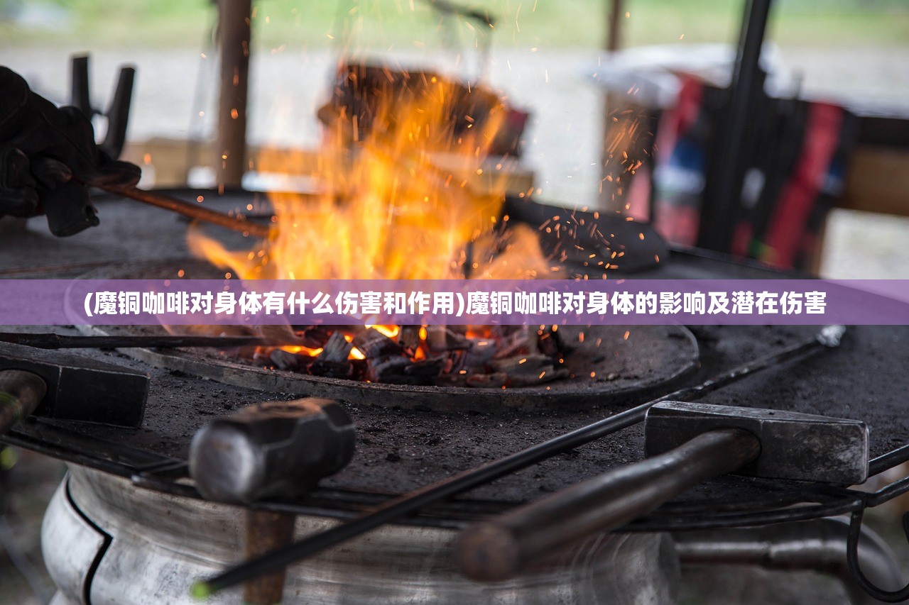 (魔铜咖啡对身体有什么伤害和作用)魔铜咖啡对身体的影响及潜在伤害