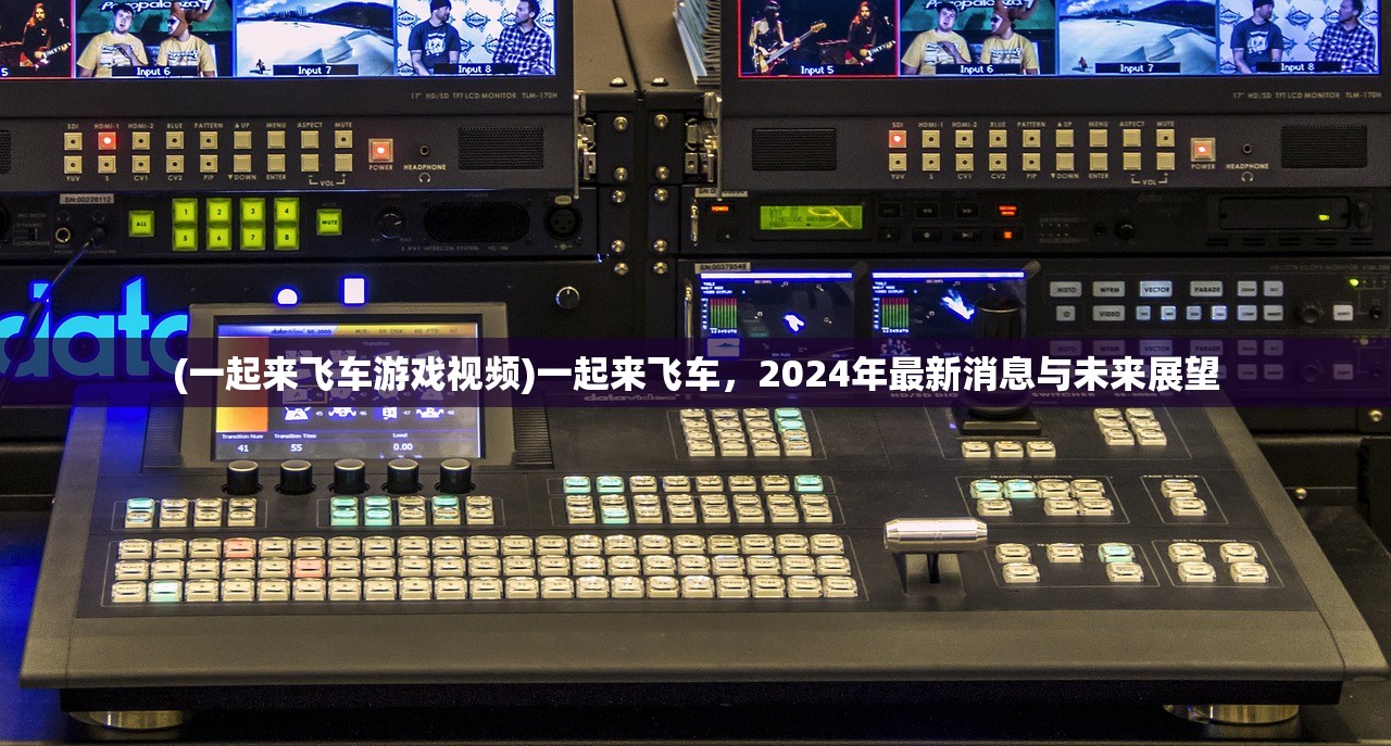 (一起来飞车游戏视频)一起来飞车，2024年最新消息与未来展望