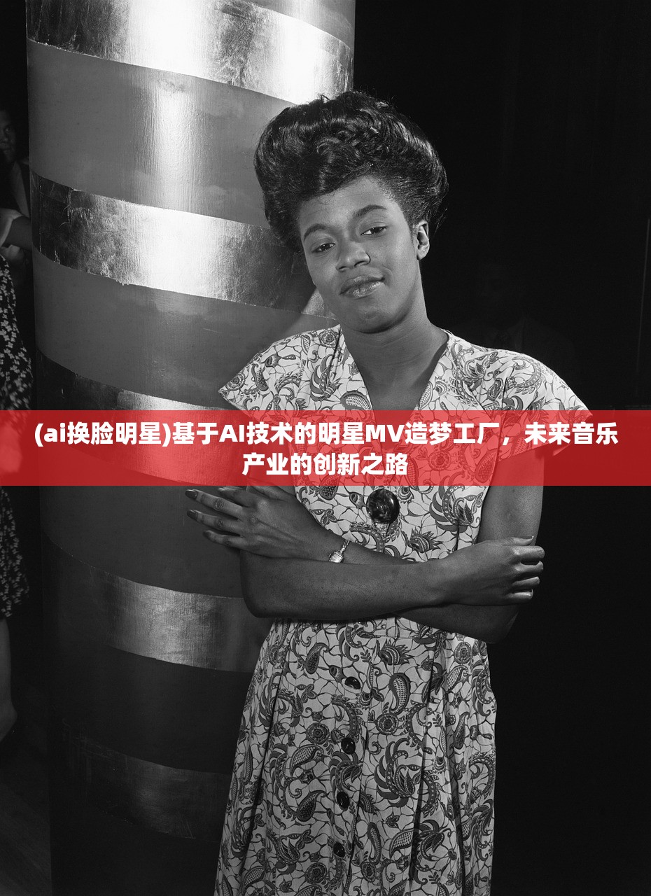 (ai换脸明星)基于AI技术的明星MV造梦工厂，未来音乐产业的创新之路