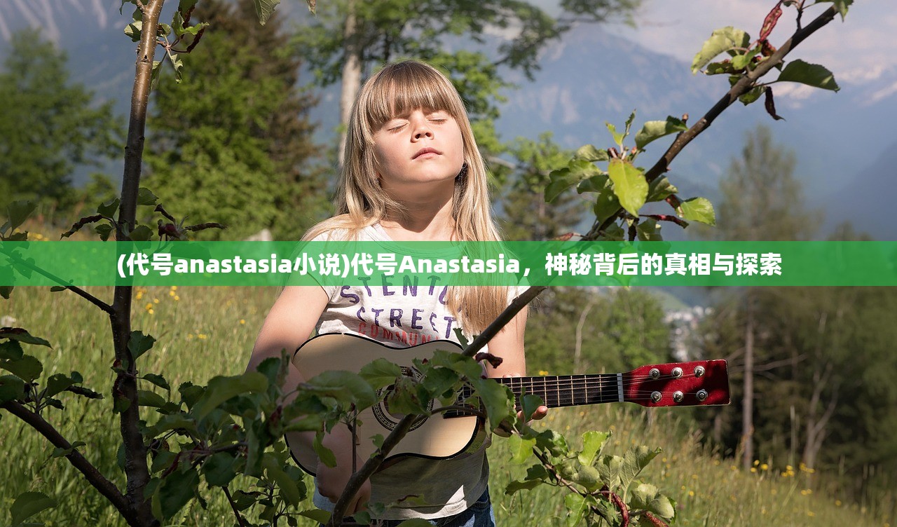 (代号anastasia小说)代号Anastasia，神秘背后的真相与探索