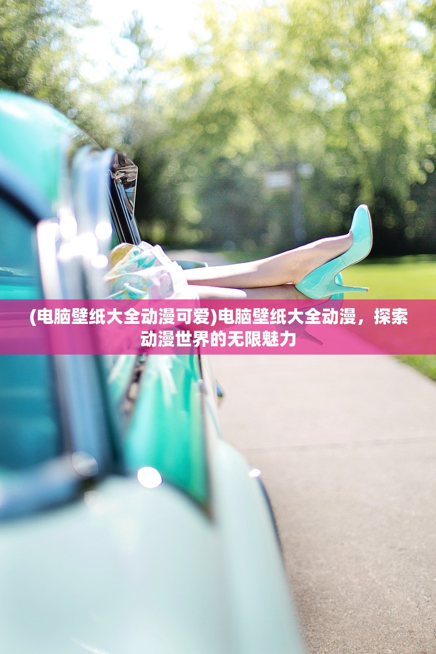 (电脑壁纸大全动漫可爱)电脑壁纸大全动漫，探索动漫世界的无限魅力