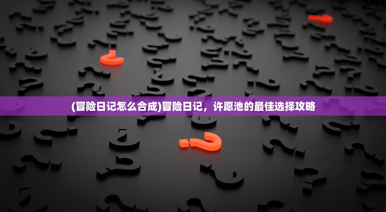 (冒险日记怎么合成)冒险日记，许愿池的最佳选择攻略