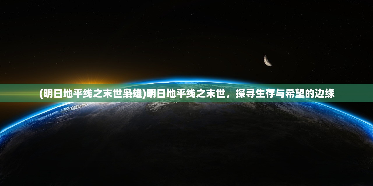 (明日地平线之末世枭雄)明日地平线之末世，探寻生存与希望的边缘