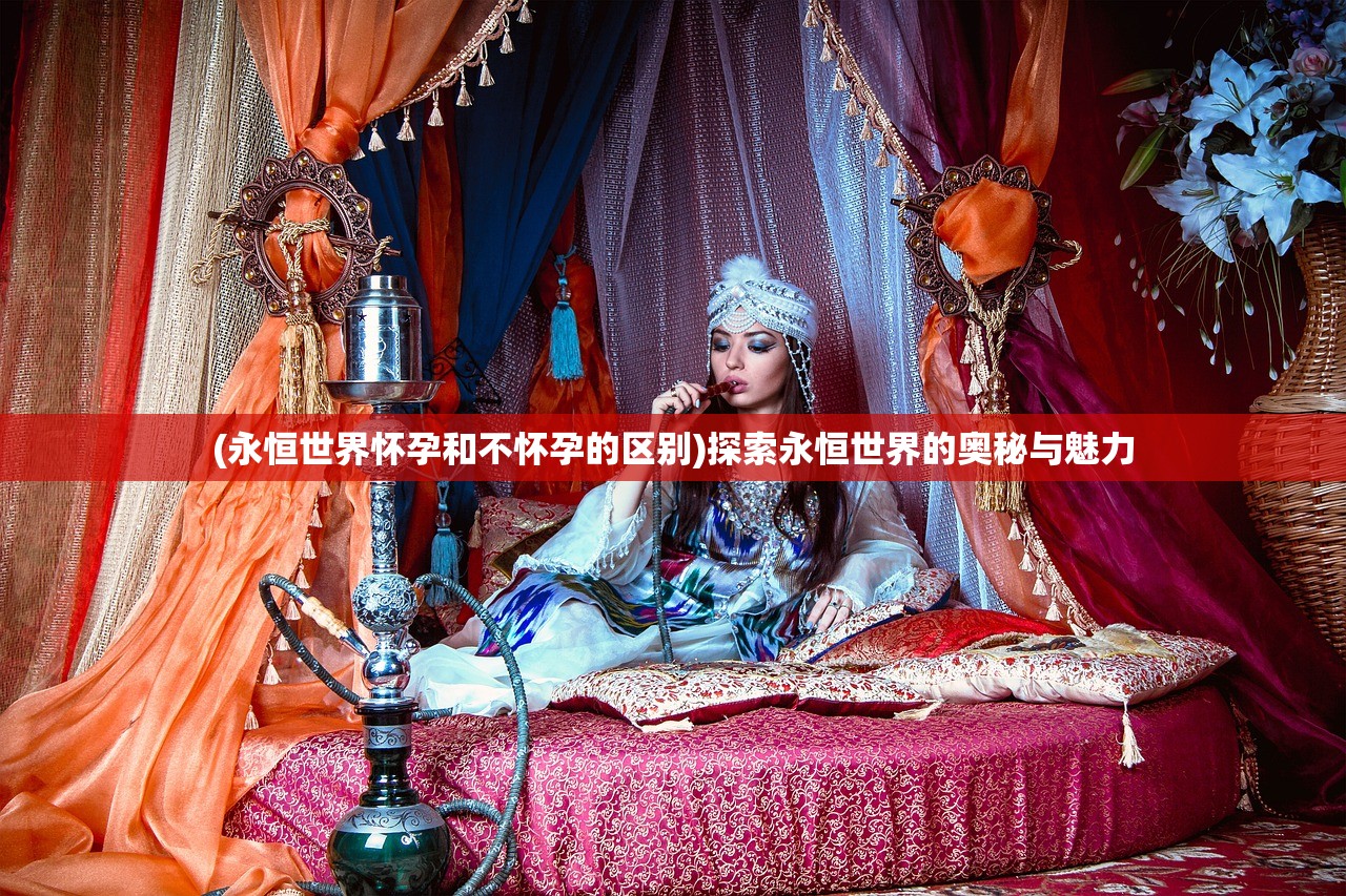 (永恒世界怀孕和不怀孕的区别)探索永恒世界的奥秘与魅力