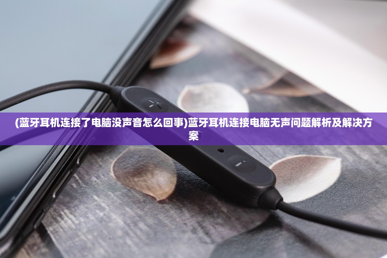 (蓝牙耳机连接了电脑没声音怎么回事)蓝牙耳机连接电脑无声问题解析及解决方案