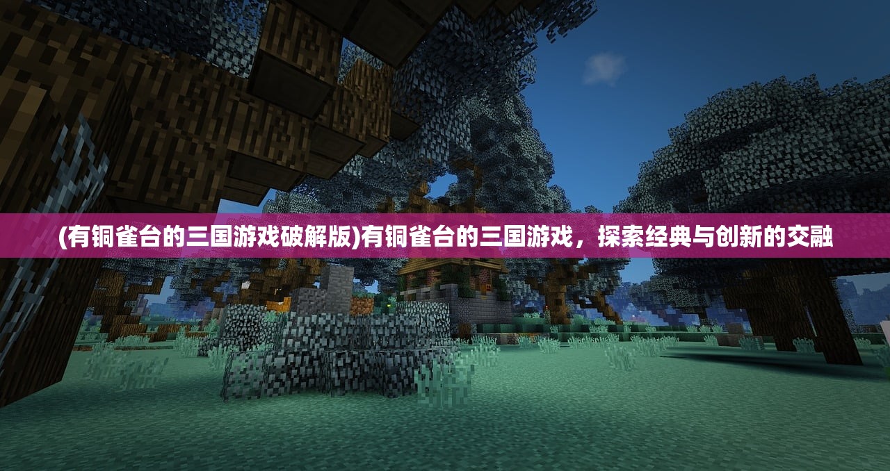 (有铜雀台的三国游戏破解版)有铜雀台的三国游戏，探索经典与创新的交融