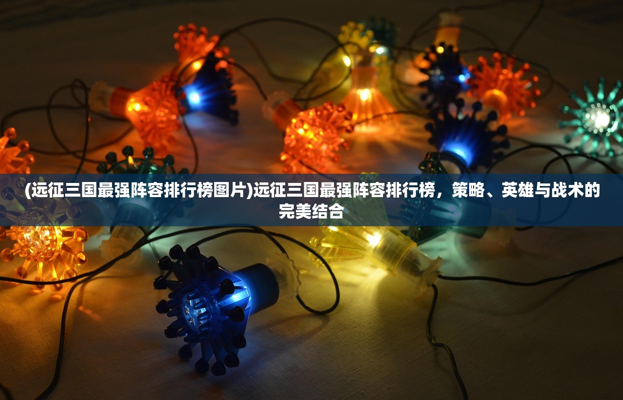 (远征三国最强阵容排行榜图片)远征三国最强阵容排行榜，策略、英雄与战术的完美结合