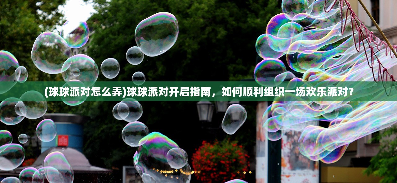 (球球派对怎么弄)球球派对开启指南，如何顺利组织一场欢乐派对？