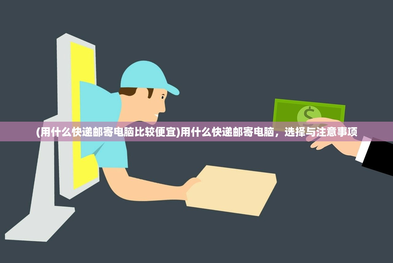 (用什么快递邮寄电脑比较便宜)用什么快递邮寄电脑，选择与注意事项