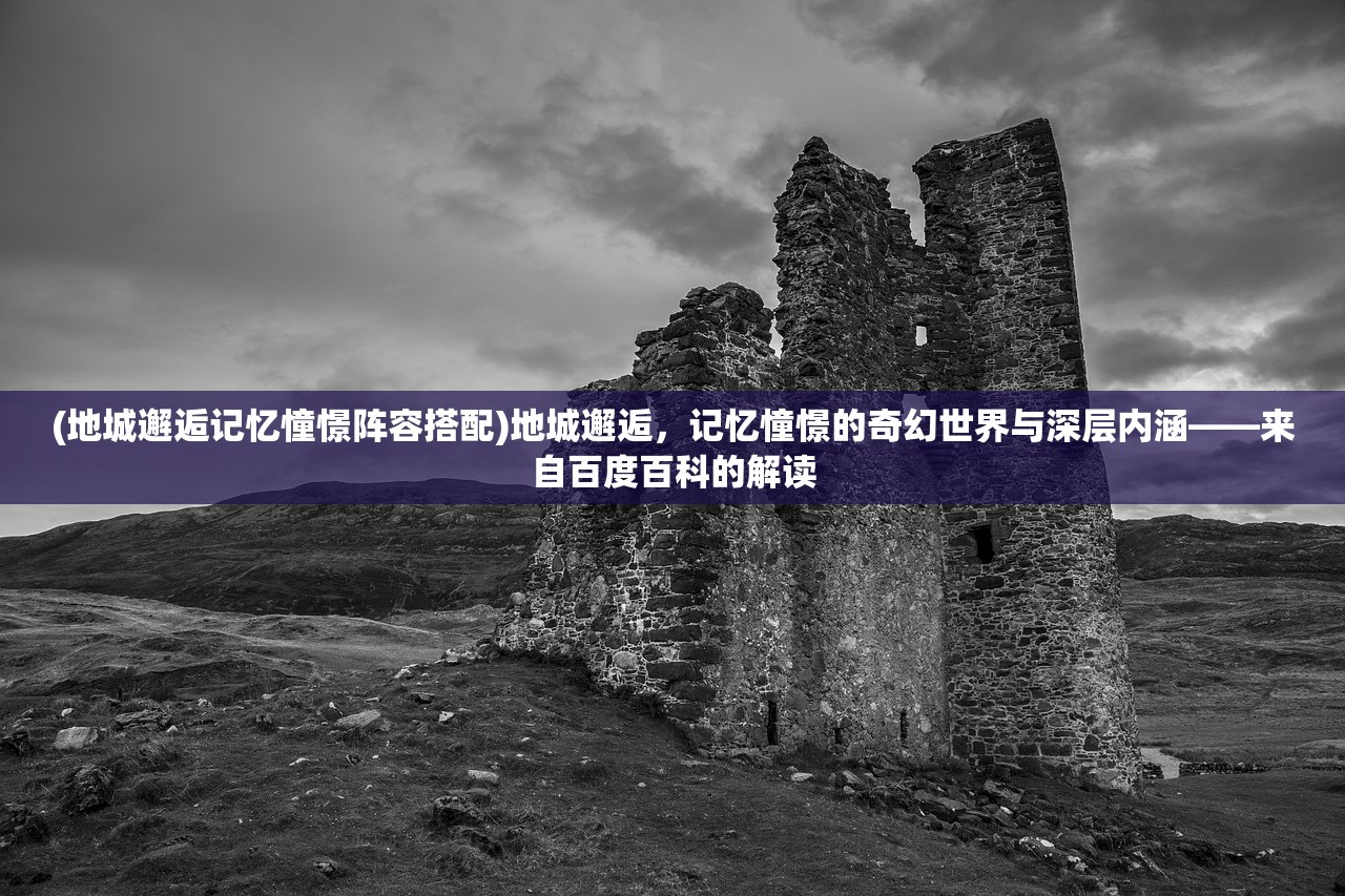 (地城邂逅记忆憧憬阵容搭配)地城邂逅，记忆憧憬的奇幻世界与深层内涵——来自百度百科的解读